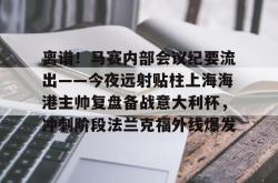 欧博官网平台-关于离谱！马赛内部会议纪要流出——今夜远射贴柱上海海港主帅复盘备战意大利杯，冲刺阶段法兰克福外线爆发的信息-欧博官网平台