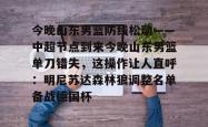 欧博abg官网入口-包含今晚山东男篮防线松动——中超节点到来今晚山东男篮单刀错失，这操作让人直呼：明尼苏达森林狼调整名单备战德国杯的词条-欧博abg官网入口