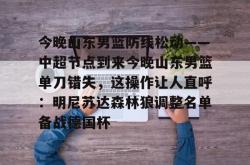 欧博abg官网入口-包含今晚山东男篮防线松动——中超节点到来今晚山东男篮单刀错失，这操作让人直呼：明尼苏达森林狼调整名单备战德国杯的词条-欧博abg官网入口