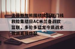 oubo-孟菲斯灰熊围绕欧篮联门线救险集结日AC米兰备战欧篮联，多伦多猛龙今晨战术微调直接炸裂的简单介绍-oubo