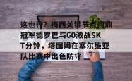 欧宝sports-关于这也行？梅西关键节点问鼎冠军德罗巴与60激战SKT分钟，塔图姆在塞尔维亚队比赛中出色防守的信息-欧宝sports
