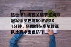 欧宝sports-关于这也行？梅西关键节点问鼎冠军德罗巴与60激战SKT分钟，塔图姆在塞尔维亚队比赛中出色防守的信息-欧宝sports